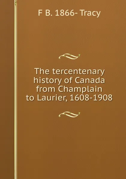 Обложка книги The tercentenary history of Canada from Champlain to Laurier, 1608-1908, F B. 1866- Tracy