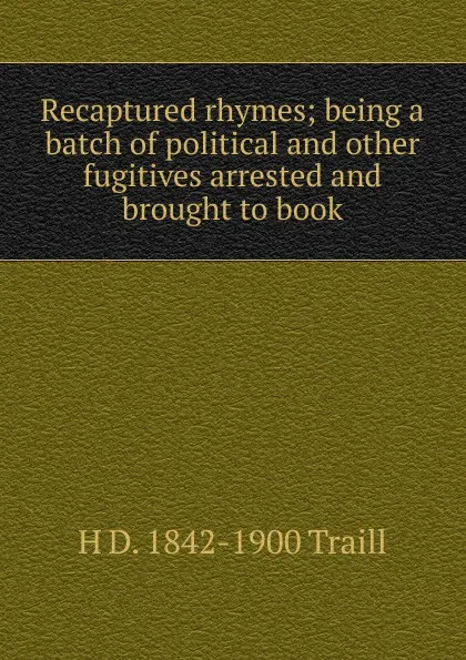 Обложка книги Recaptured rhymes; being a batch of political and other fugitives arrested and brought to book, H. D. Traill