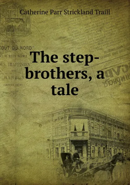 Обложка книги The step-brothers, a tale, Catherine Parr Strickland Traill