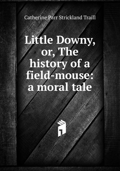 Обложка книги Little Downy, or, The history of a field-mouse: a moral tale, Catherine Parr Strickland Traill