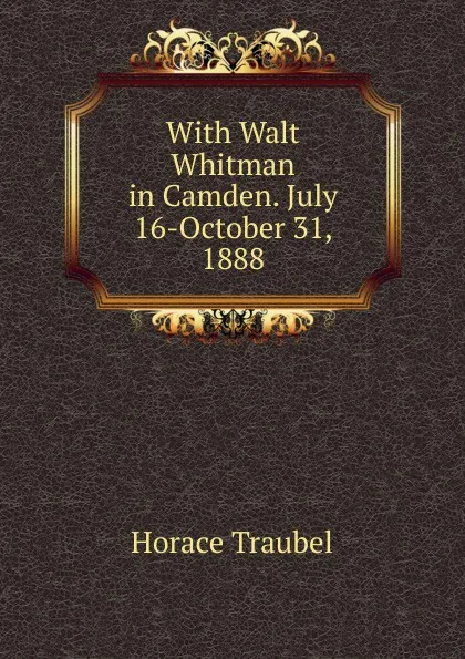 Обложка книги With Walt Whitman in Camden. July 16-October 31, 1888, Horace Traubel