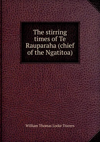 Обложка книги The stirring times of Te Rauparaha (chief of the Ngatitoa), William Thomas Locke Travers