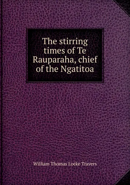 Обложка книги The stirring times of Te Rauparaha, chief of the Ngatitoa, William Thomas Locke Travers