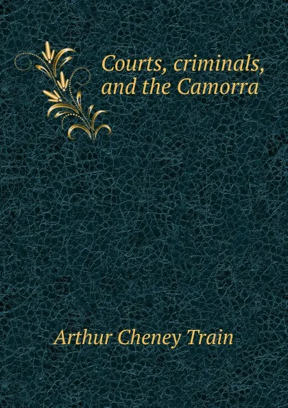 Обложка книги Courts, criminals, and the Camorra, Arthur Cheney Train