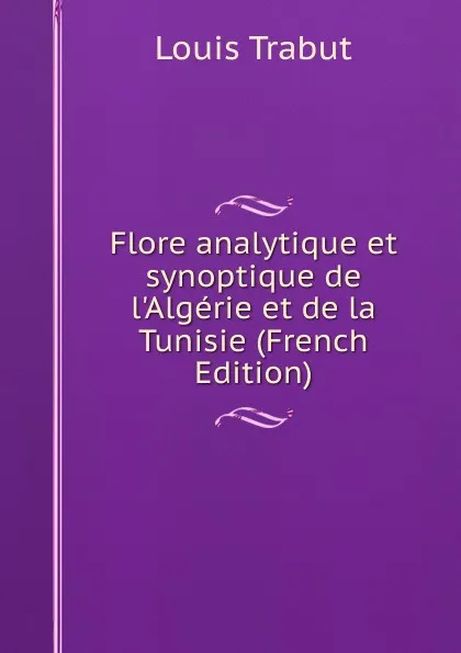 Обложка книги Flore analytique et synoptique de l.Algerie et de la Tunisie (French Edition), Louis Trabut