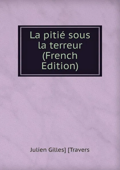 Обложка книги La pitie sous la terreur (French Edition), Julien Gilles] [Travers