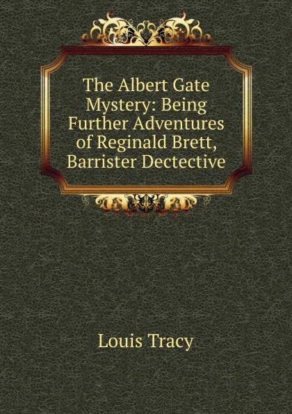 Обложка книги The Albert Gate Mystery: Being Further Adventures of Reginald Brett, Barrister Dectective, Tracy Louis