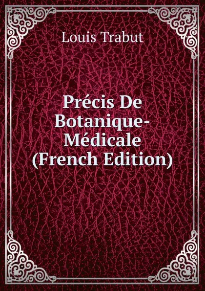 Обложка книги Precis De Botanique-Medicale (French Edition), Louis Trabut