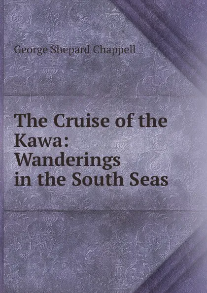 Обложка книги The Cruise of the Kawa: Wanderings in the South Seas, George Shepard Chappell