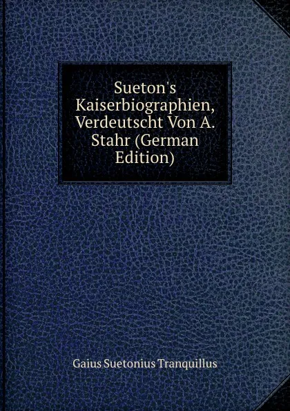 Обложка книги Sueton.s Kaiserbiographien, Verdeutscht Von A. Stahr (German Edition), Gaius Suetonius Tranquillus