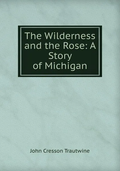 Обложка книги The Wilderness and the Rose: A Story of Michigan, John Cresson Trautwine