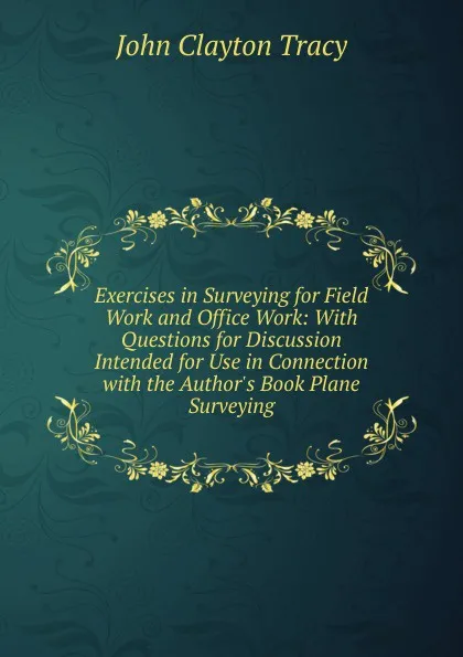 Обложка книги Exercises in Surveying for Field Work and Office Work: With Questions for Discussion Intended for Use in Connection with the Author.s Book Plane Surveying, John Clayton Tracy