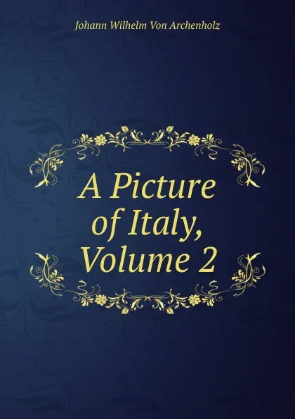 Обложка книги A Picture of Italy, Volume 2, Johann Wilhelm von Archenholz