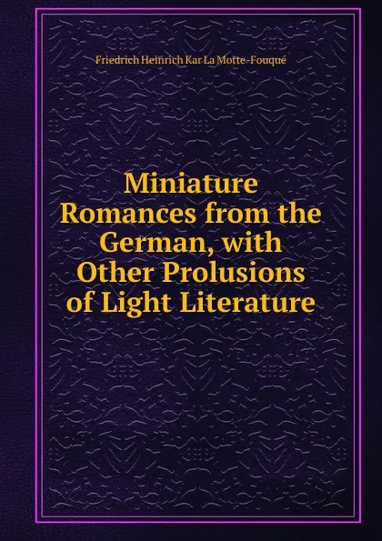 Обложка книги Miniature Romances from the German, with Other Prolusions of Light Literature, Friedrich Heinrich Kar La Motte-Fouqué