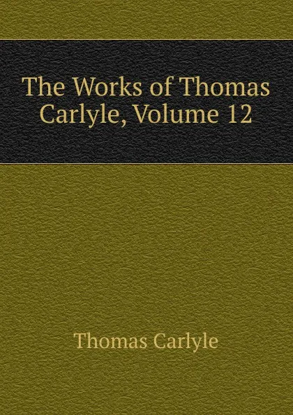 Обложка книги The Works of Thomas Carlyle, Volume 12, Thomas Carlyle