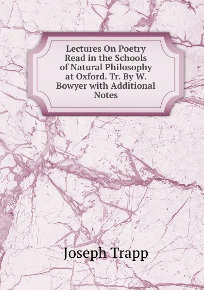 Обложка книги Lectures On Poetry Read in the Schools of Natural Philosophy at Oxford. Tr. By W. Bowyer with Additional Notes, Joseph Trapp