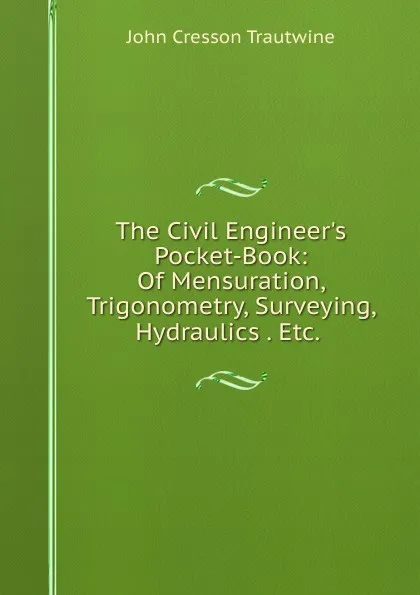 Обложка книги The Civil Engineer.s Pocket-Book: Of Mensuration, Trigonometry, Surveying, Hydraulics . Etc. ., John Cresson Trautwine