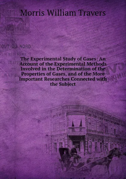Обложка книги The Experimental Study of Gases: An Account of the Experimental Methods Involved in the Determination of the Properties of Gases, and of the More Important Researches Connected with the Subject, Morris William Travers