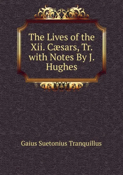 Обложка книги The Lives of the Xii. Caesars, Tr. with Notes By J. Hughes., Gaius Suetonius Tranquillus