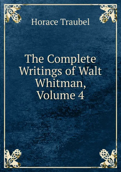 Обложка книги The Complete Writings of Walt Whitman, Volume 4, Horace Traubel