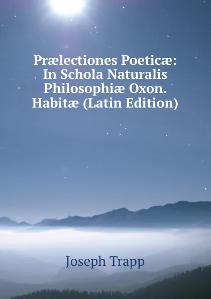 Обложка книги Praelectiones Poeticae: In Schola Naturalis Philosophiae Oxon. Habitae (Latin Edition), Joseph Trapp