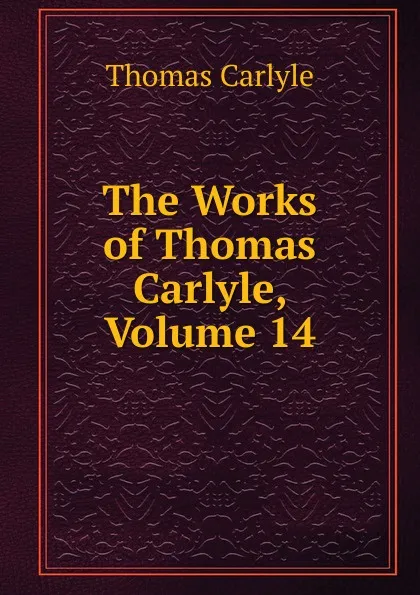 Обложка книги The Works of Thomas Carlyle, Volume 14, Thomas Carlyle