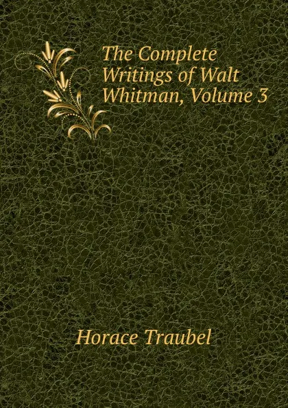 Обложка книги The Complete Writings of Walt Whitman, Volume 3, Horace Traubel