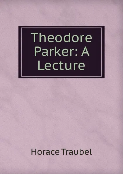 Обложка книги Theodore Parker: A Lecture, Horace Traubel