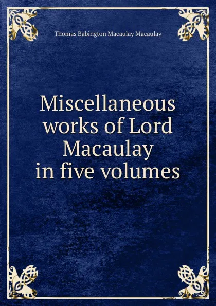 Обложка книги Miscellaneous works of Lord Macaulay in five volumes, Thomas Babington Macaulay