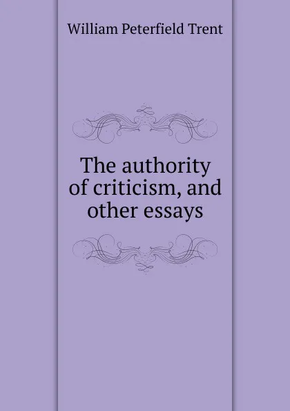 Обложка книги The authority of criticism, and other essays, William Peterfield Trent