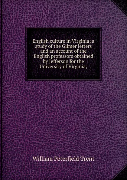 Обложка книги English culture in Virginia; a study of the Gilmer letters and an account of the English professors obtained by Jefferson for the University of Virginia;, William Peterfield Trent
