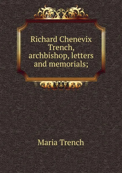 Обложка книги Richard Chenevix Trench, archbishop, letters and memorials;, Maria Trench