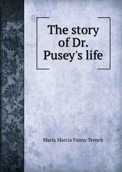 Обложка книги The story of Dr. Pusey.s life, Maria Marcia Fanny Trench