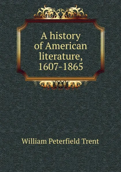 Обложка книги A history of American literature, 1607-1865, William Peterfield Trent