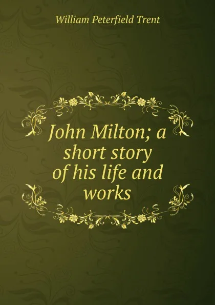 Обложка книги John Milton; a short story of his life and works, William Peterfield Trent