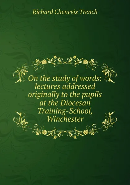 Обложка книги On the study of words: lectures addressed originally to the pupils at the Diocesan Training-School, Winchester, Trench Richard Chenevix