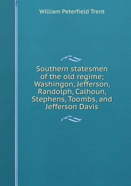 Обложка книги Southern statesmen of the old regime; Washingon, Jefferson, Randolph, Calhoun, Stephens, Toombs, and Jefferson Davis, William Peterfield Trent