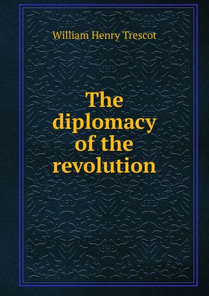 Обложка книги The diplomacy of the revolution, William Henry Trescot