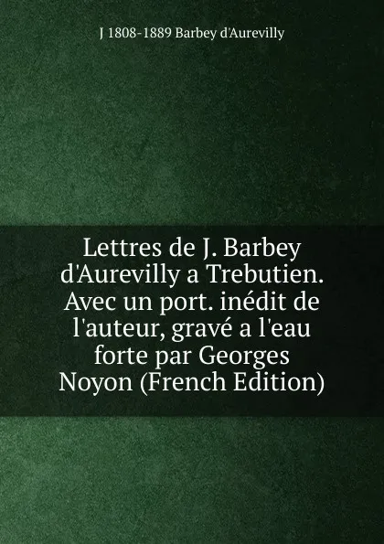 Обложка книги Lettres de J. Barbey d.Aurevilly a Trebutien. Avec un port. inedit de l.auteur, grave a l.eau forte par Georges Noyon (French Edition), J 1808-1889 Barbey d'Aurevilly