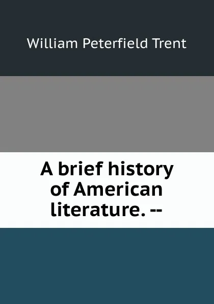 Обложка книги A brief history of American literature. --, William Peterfield Trent