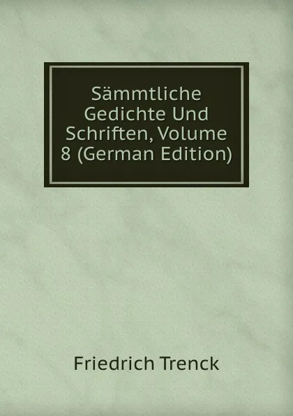 Обложка книги Sammtliche Gedichte Und Schriften, Volume 8 (German Edition), Friedrich Trenck