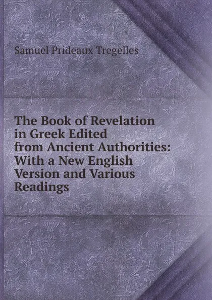 Обложка книги The Book of Revelation in Greek Edited from Ancient Authorities: With a New English Version and Various Readings, Samuel Prideaux Tregelles