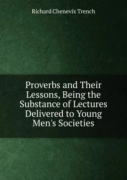 Обложка книги Proverbs and Their Lessons, Being the Substance of Lectures Delivered to Young Men.s Societies, Trench Richard Chenevix