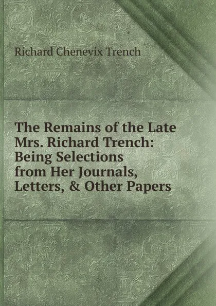 Обложка книги The Remains of the Late Mrs. Richard Trench: Being Selections from Her Journals, Letters, . Other Papers, Trench Richard Chenevix