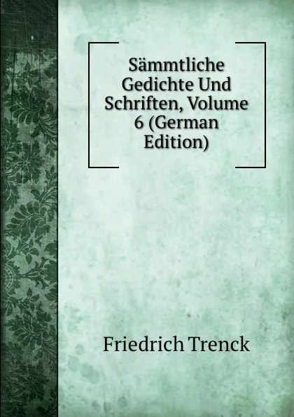 Обложка книги Sammtliche Gedichte Und Schriften, Volume 6 (German Edition), Friedrich Trenck