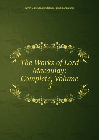 Обложка книги The Works of Lord Macaulay: Complete, Volume 5, Baron Thomas Babington Macaula Macaulay