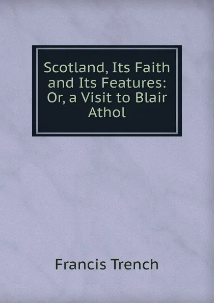 Обложка книги Scotland, Its Faith and Its Features: Or, a Visit to Blair Athol, Francis Trench