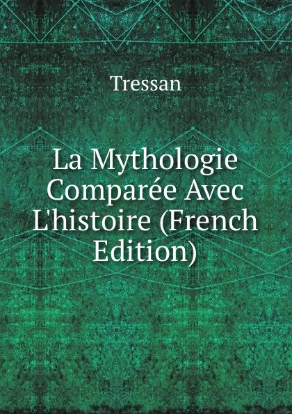 Обложка книги La Mythologie Comparee Avec L.histoire (French Edition), Tressan