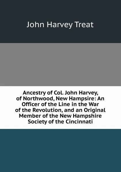 Обложка книги Ancestry of Col. John Harvey, of Northwood, New Hampsire: An Officer of the Line in the War of the Revolution, and an Original Member of the New Hampshire Society of the Cincinnati, John Harvey Treat