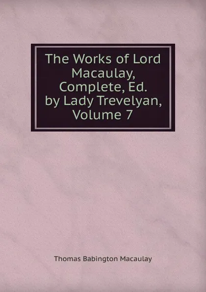 Обложка книги The Works of Lord Macaulay, Complete, Ed. by Lady Trevelyan, Volume 7, Thomas Babington Macaulay